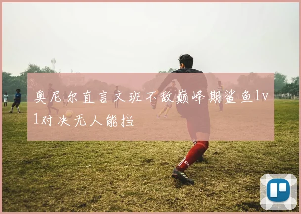 奥尼尔直言文班不敌巅峰期鲨鱼1v1对决无人能挡
