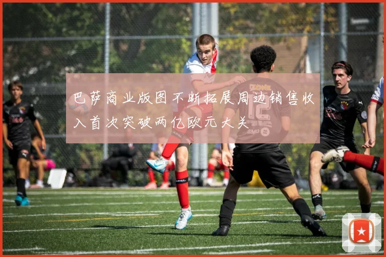 巴萨商业版图不断拓展周边销售收入首次突破两亿欧元大关