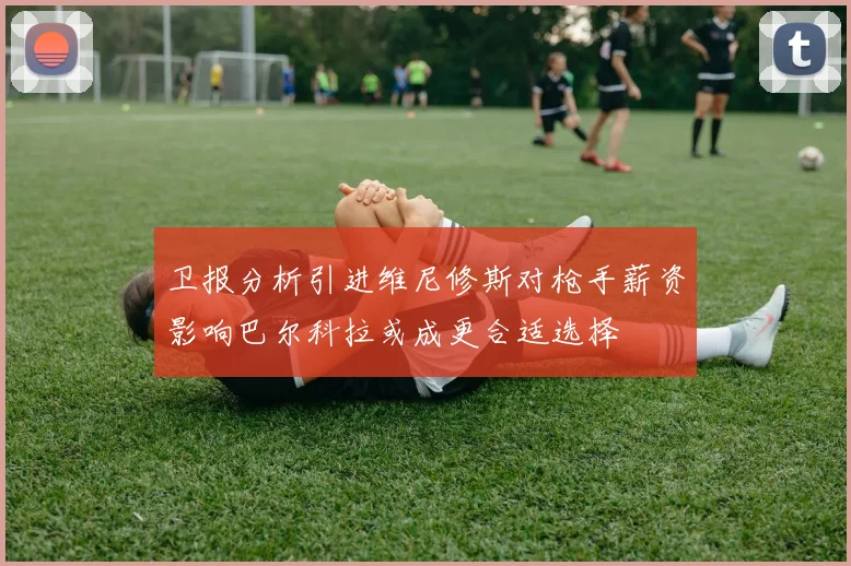 卫报分析引进维尼修斯对枪手薪资影响巴尔科拉或成更合适选择