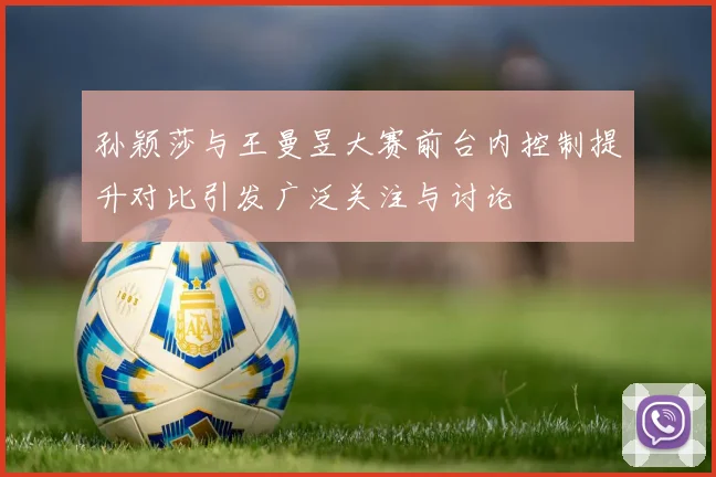 孙颖莎与王曼昱大赛前台内控制提升对比引发广泛关注与讨论