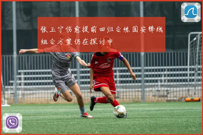 张玉宁伤愈提前回归合练国安锋线组合方案仍在探讨中