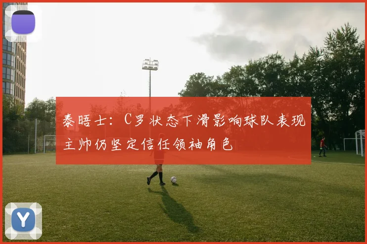 泰晤士：C罗状态下滑影响球队表现主帅仍坚定信任领袖角色
