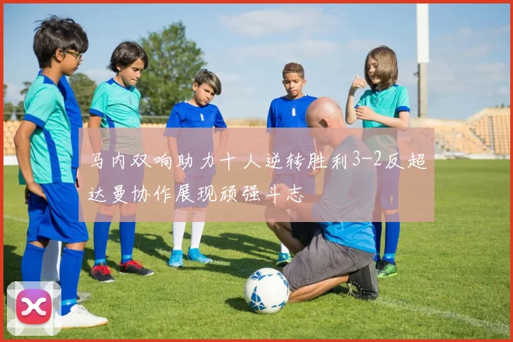 马内双响助力十人逆转胜利3-2反超达曼协作展现顽强斗志