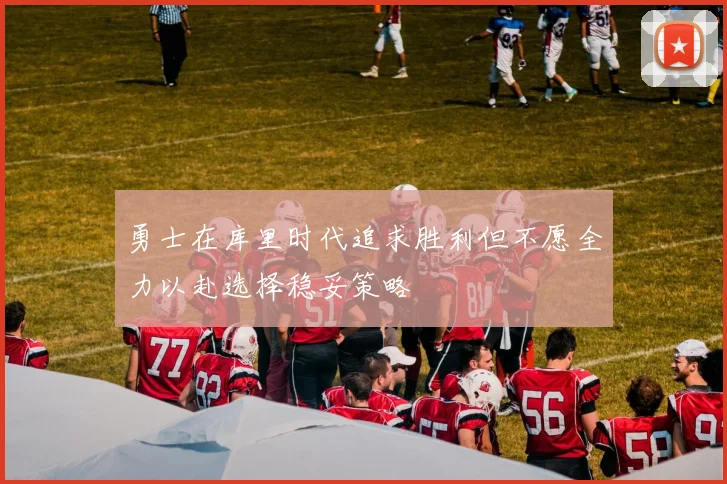 勇士在库里时代追求胜利但不愿全力以赴选择稳妥策略