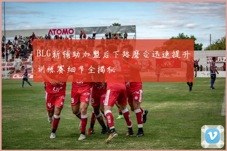 BLG新辅助加盟后下路磨合迅速提升训练赛细节全揭秘