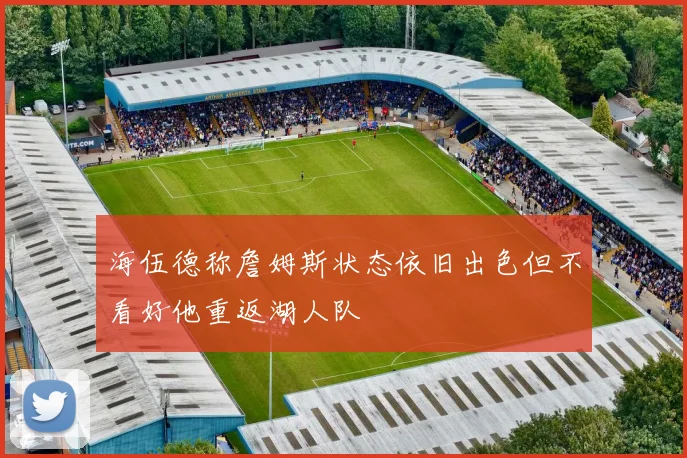 海伍德称詹姆斯状态依旧出色但不看好他重返湖人队