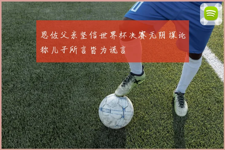 恩佐父亲坚信世界杯决赛无阴谋论称儿子所言皆为谎言