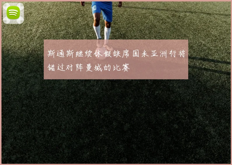 斯通斯继续休假缺席国米亚洲行将错过对阵曼城的比赛