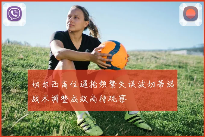切尔西高位逼抢频繁失误波切蒂诺战术调整成效尚待观察